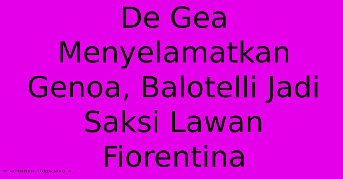 De Gea Menyelamatkan Genoa, Balotelli Jadi Saksi Lawan Fiorentina 