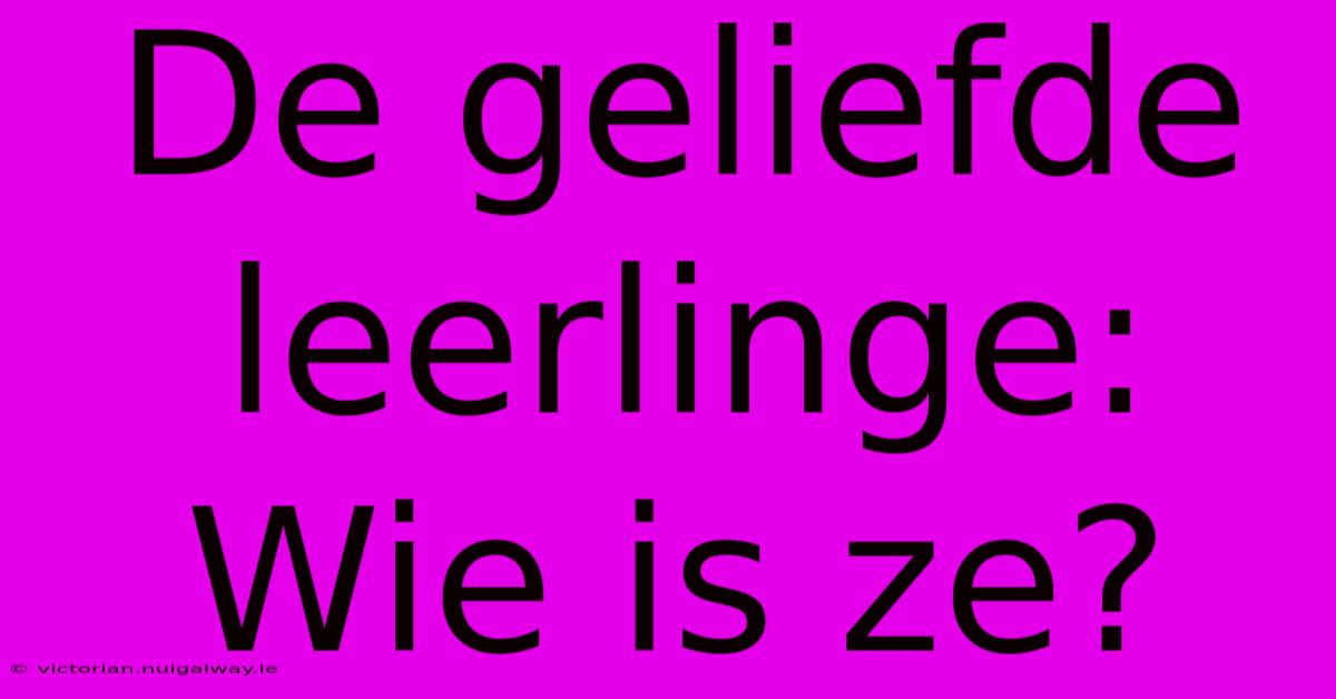 De Geliefde Leerlinge: Wie Is Ze?