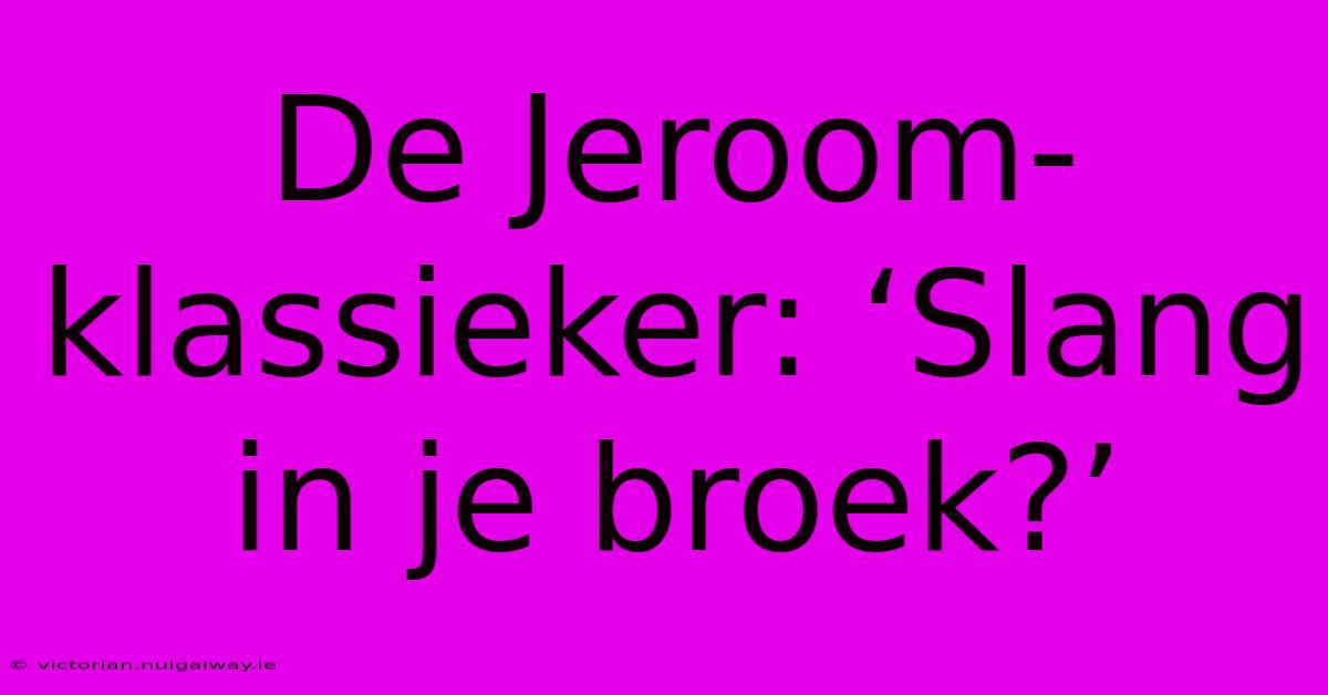 De Jeroom-klassieker: ‘Slang In Je Broek?’