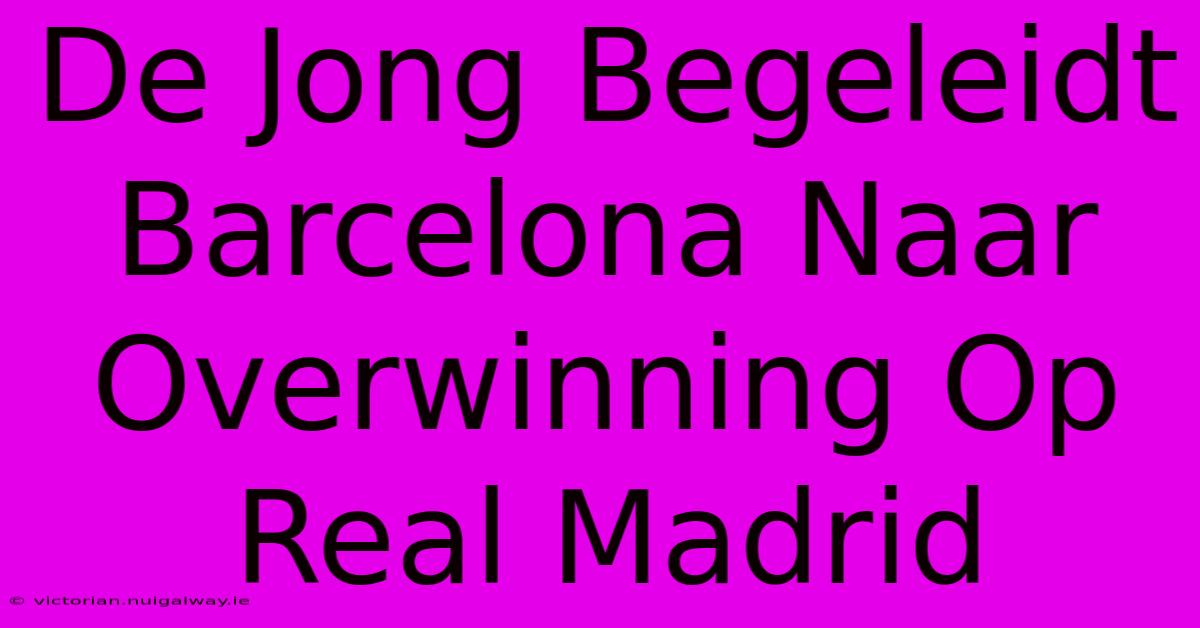 De Jong Begeleidt Barcelona Naar Overwinning Op Real Madrid