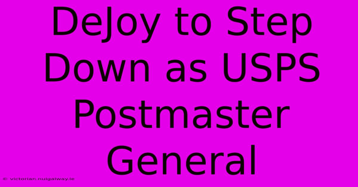 DeJoy To Step Down As USPS Postmaster General