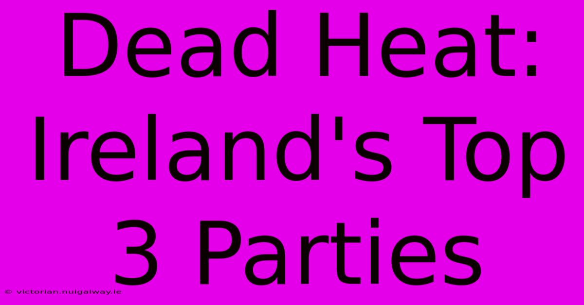 Dead Heat: Ireland's Top 3 Parties