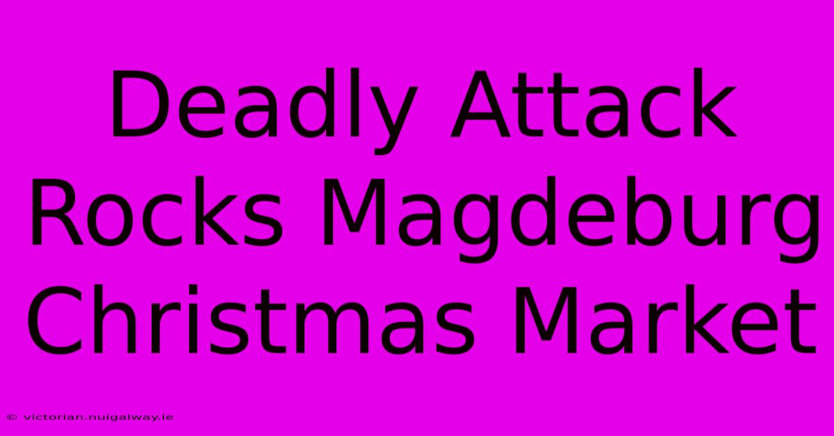 Deadly Attack Rocks Magdeburg Christmas Market