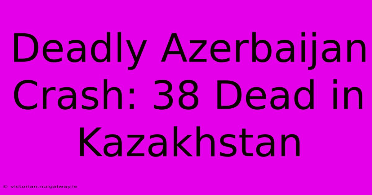 Deadly Azerbaijan Crash: 38 Dead In Kazakhstan