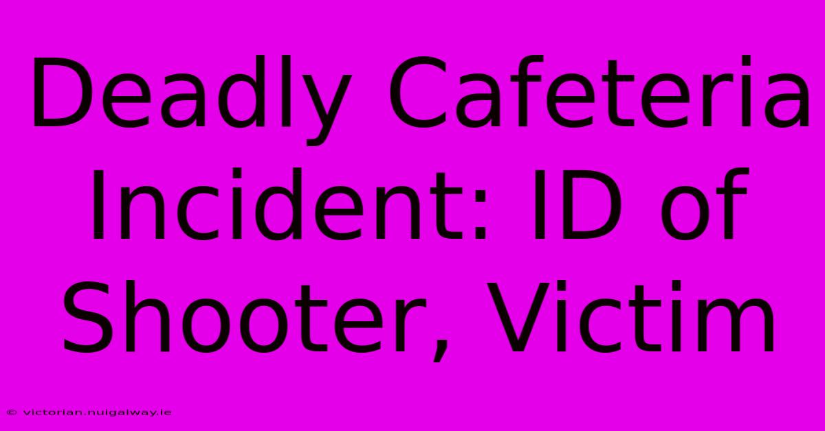 Deadly Cafeteria Incident: ID Of Shooter, Victim