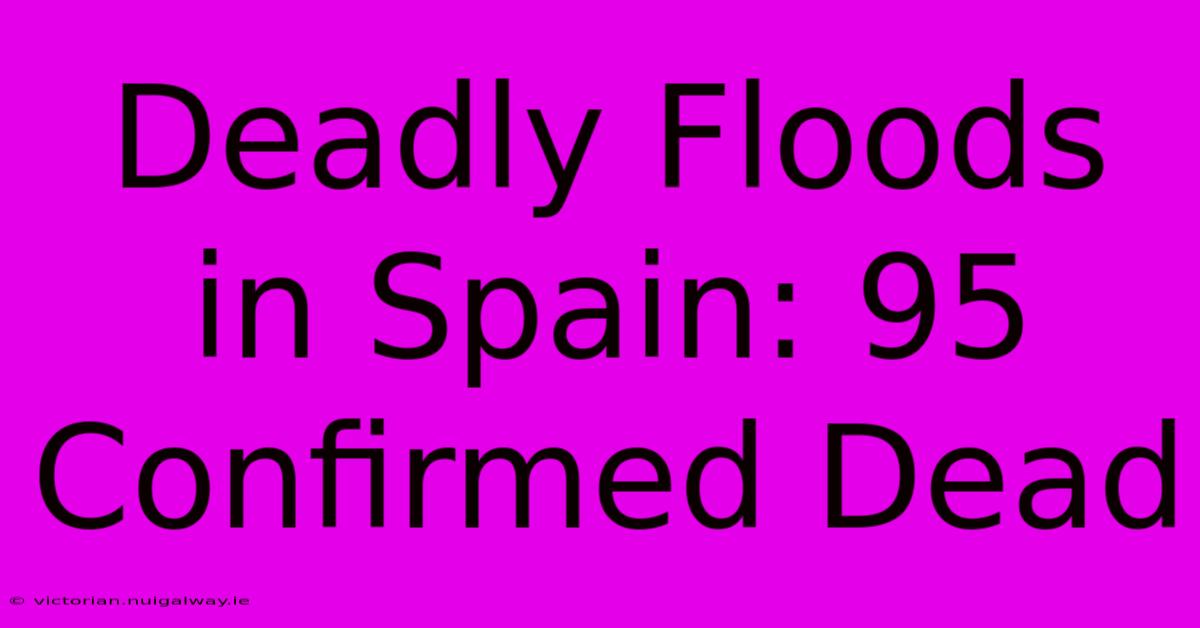 Deadly Floods In Spain: 95 Confirmed Dead