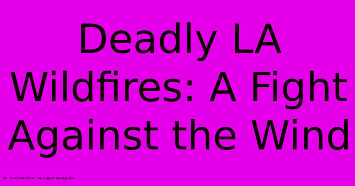 Deadly LA Wildfires: A Fight Against The Wind