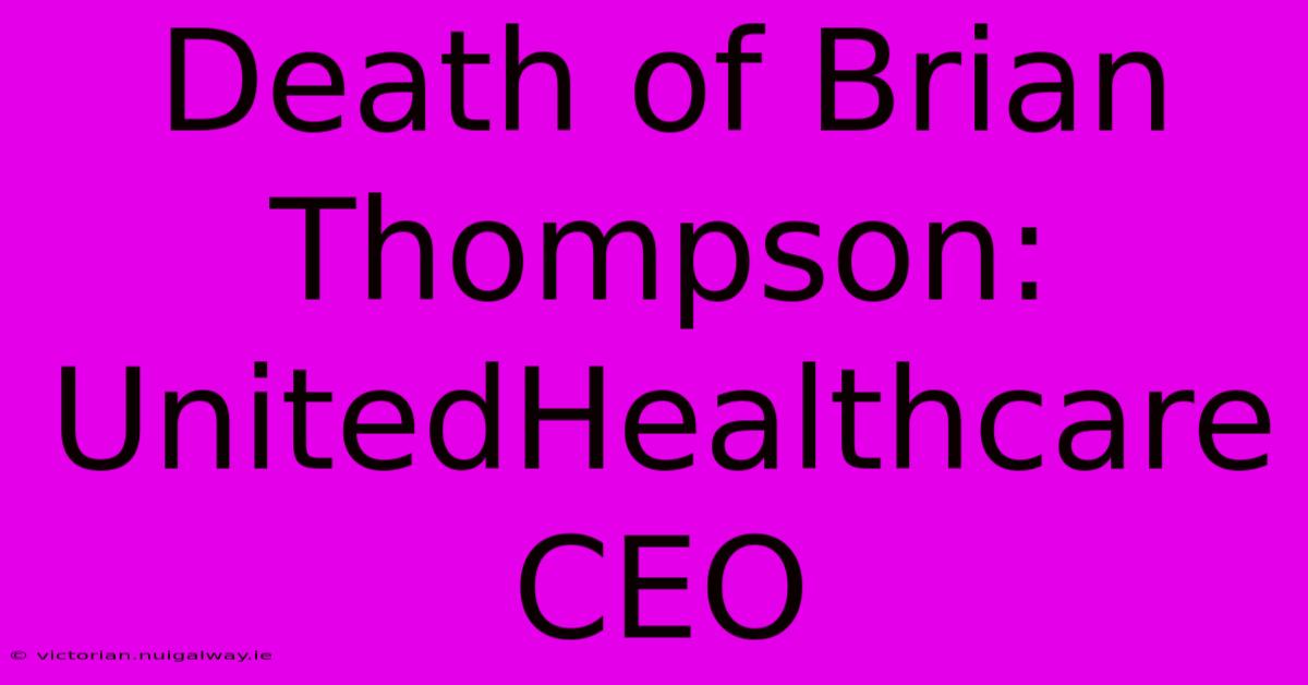 Death Of Brian Thompson: UnitedHealthcare CEO