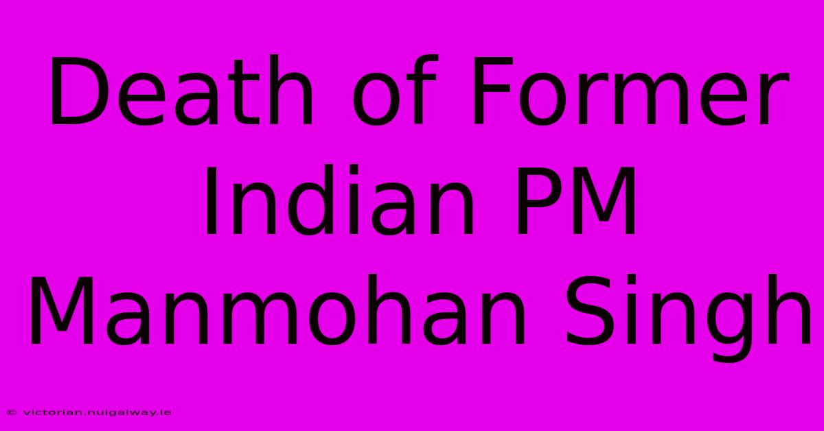 Death Of Former Indian PM Manmohan Singh