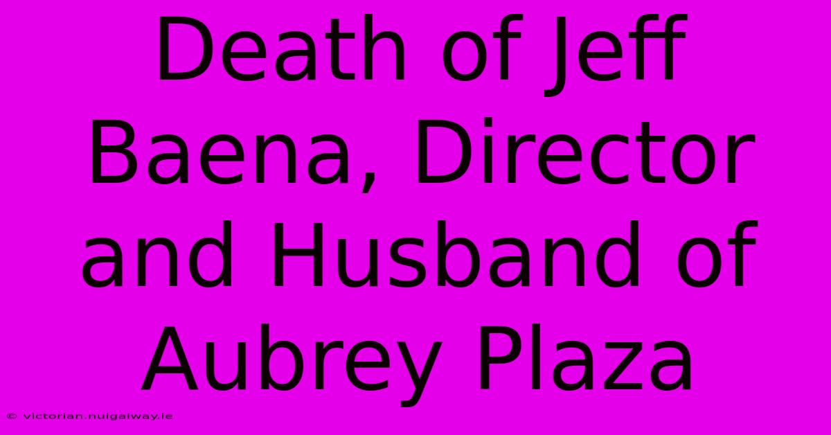 Death Of Jeff Baena, Director And Husband Of Aubrey Plaza