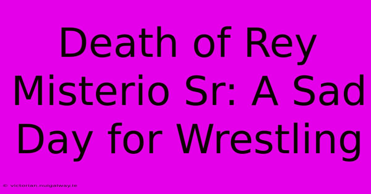 Death Of Rey Misterio Sr: A Sad Day For Wrestling