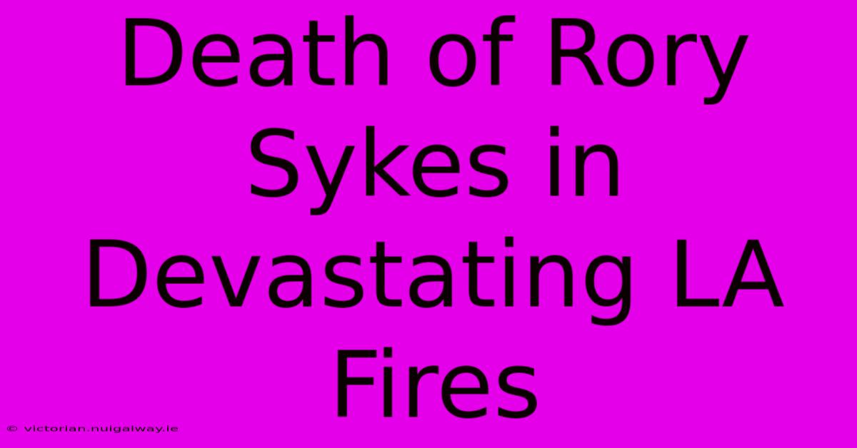 Death Of Rory Sykes In Devastating LA Fires