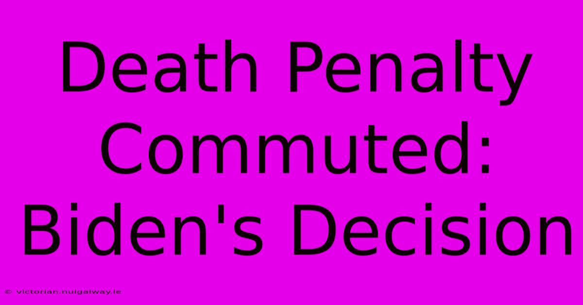 Death Penalty Commuted: Biden's Decision