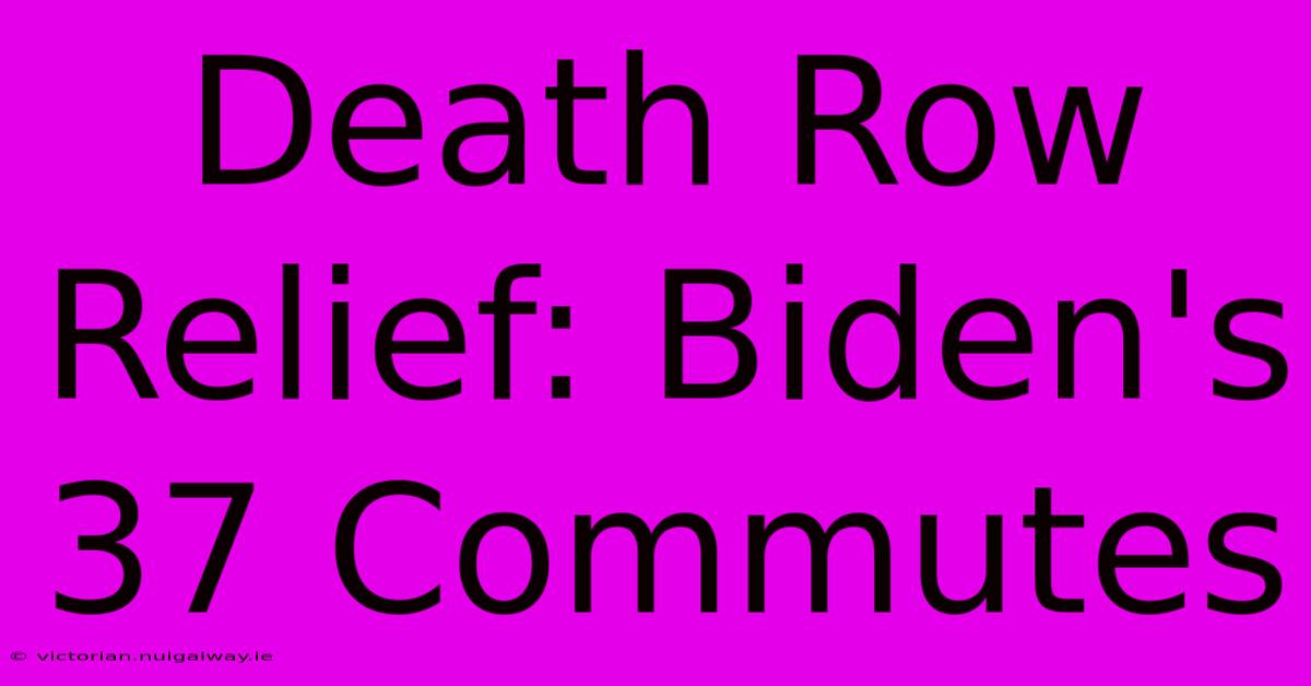 Death Row Relief: Biden's 37 Commutes