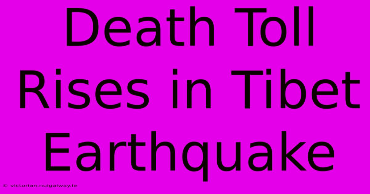 Death Toll Rises In Tibet Earthquake