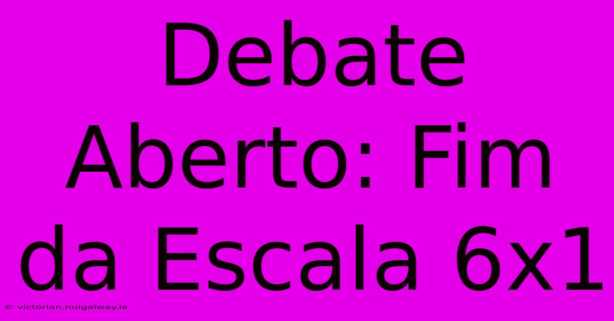 Debate Aberto: Fim Da Escala 6x1