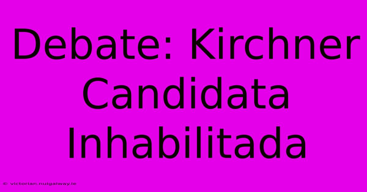 Debate: Kirchner Candidata Inhabilitada