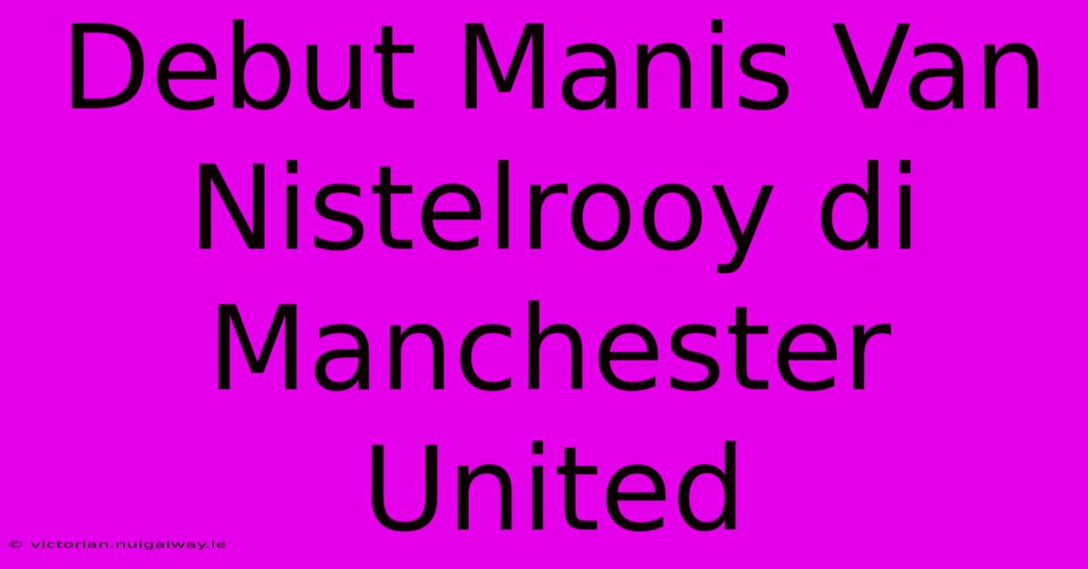 Debut Manis Van Nistelrooy Di Manchester United