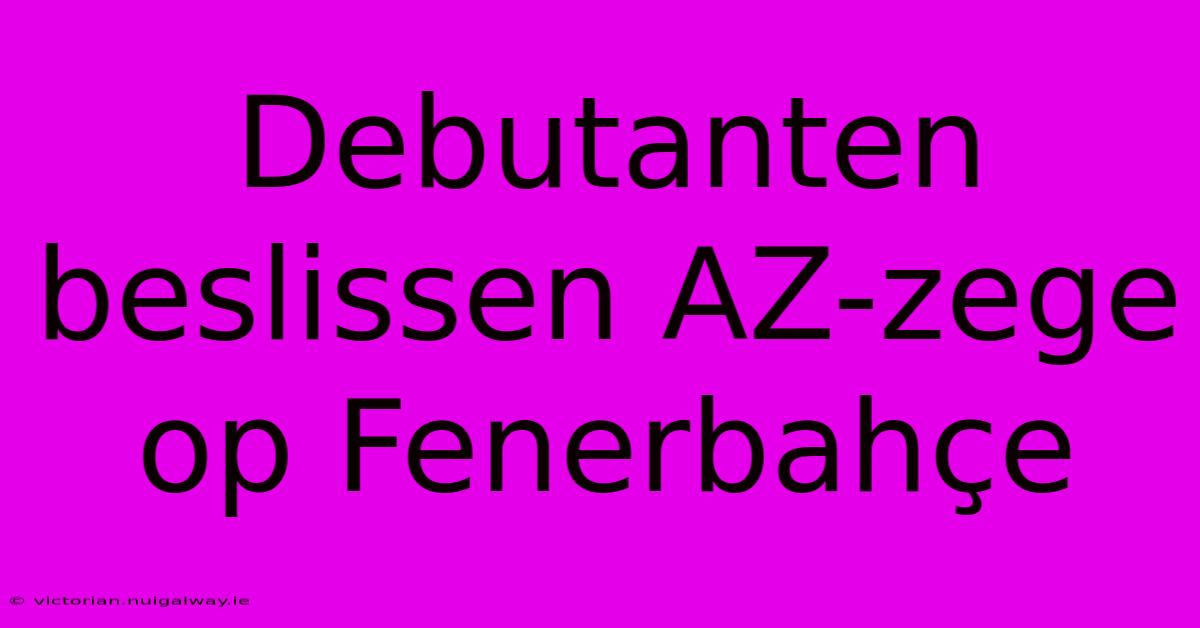 Debutanten Beslissen AZ-zege Op Fenerbahçe