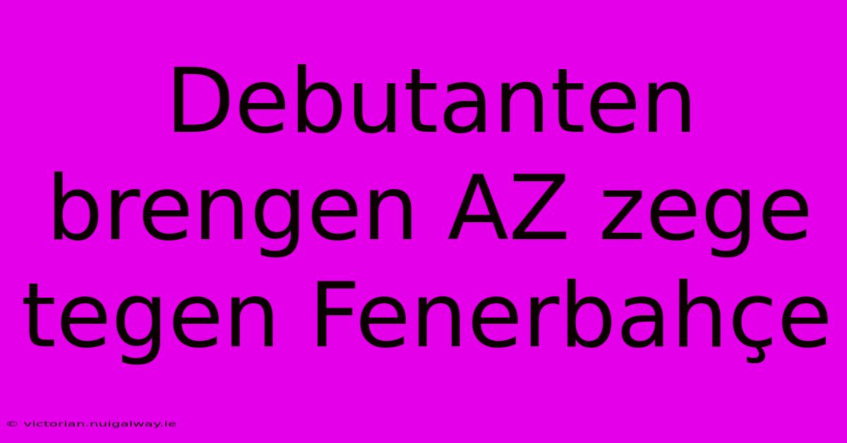 Debutanten Brengen AZ Zege Tegen Fenerbahçe