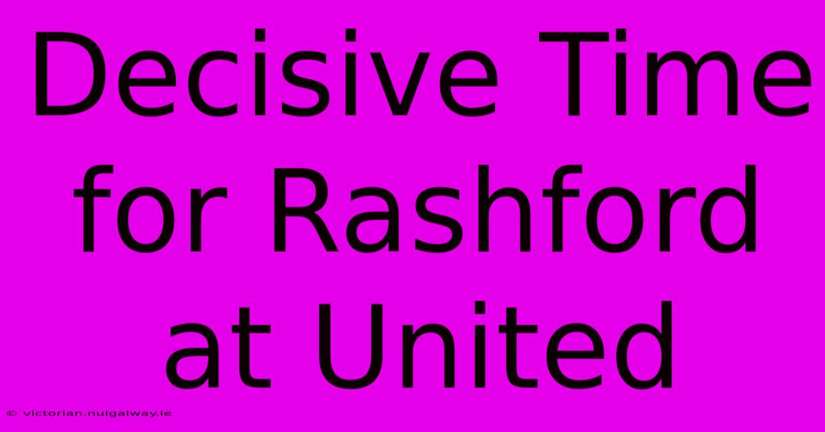 Decisive Time For Rashford At United