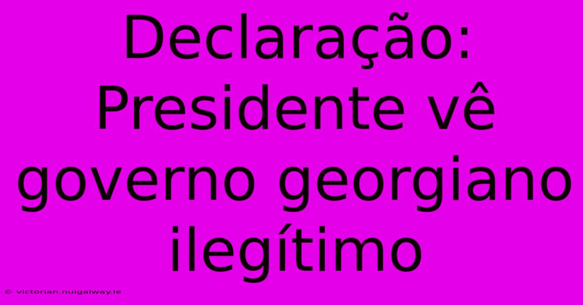 Declaração: Presidente Vê Governo Georgiano Ilegítimo