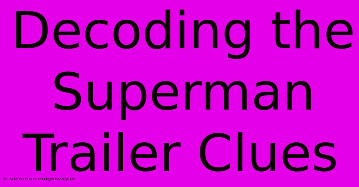 Decoding The Superman Trailer Clues