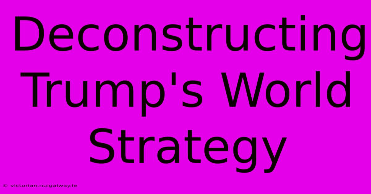 Deconstructing Trump's World Strategy