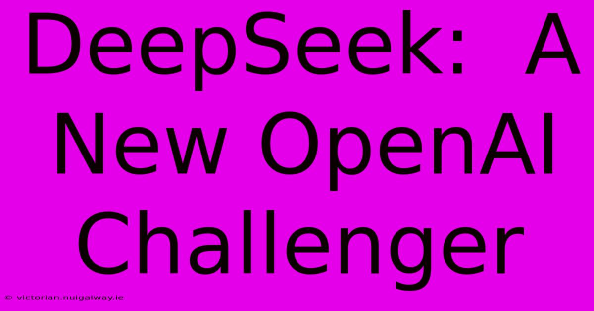 DeepSeek:  A New OpenAI Challenger