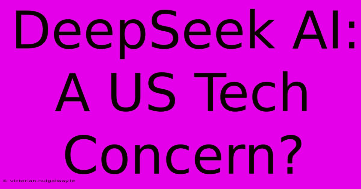 DeepSeek AI: A US Tech Concern?