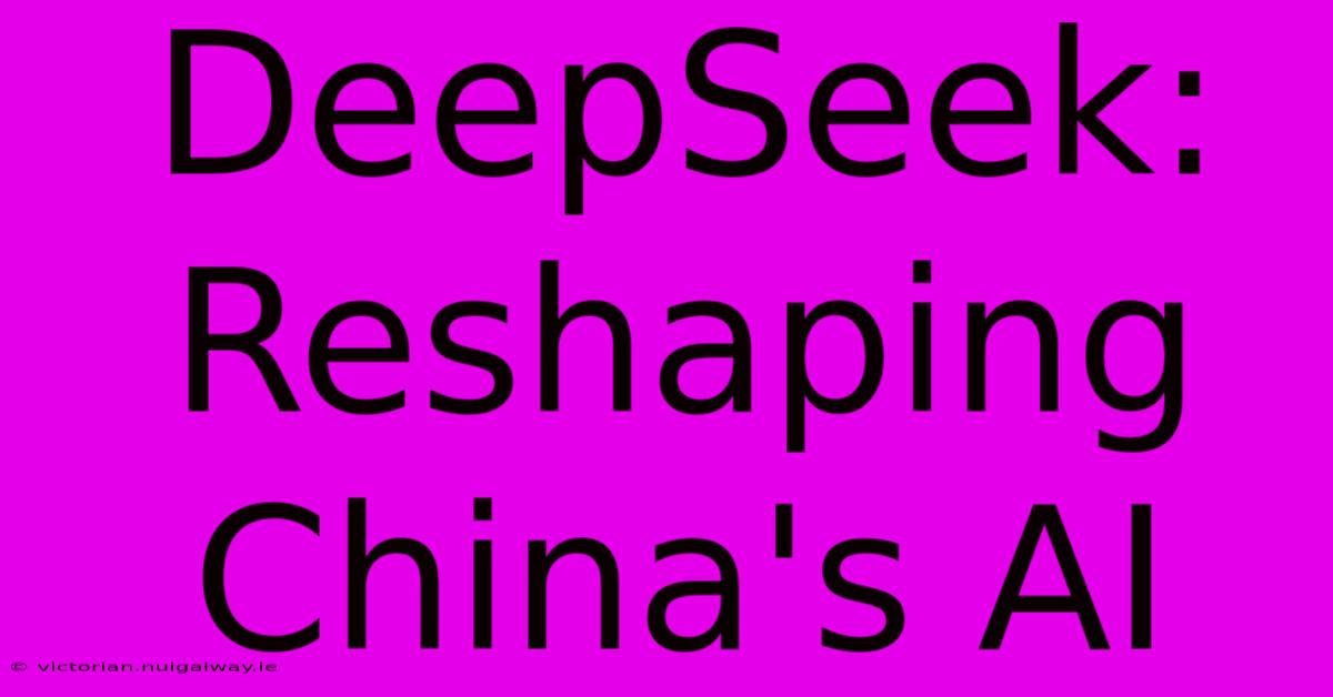 DeepSeek: Reshaping China's AI