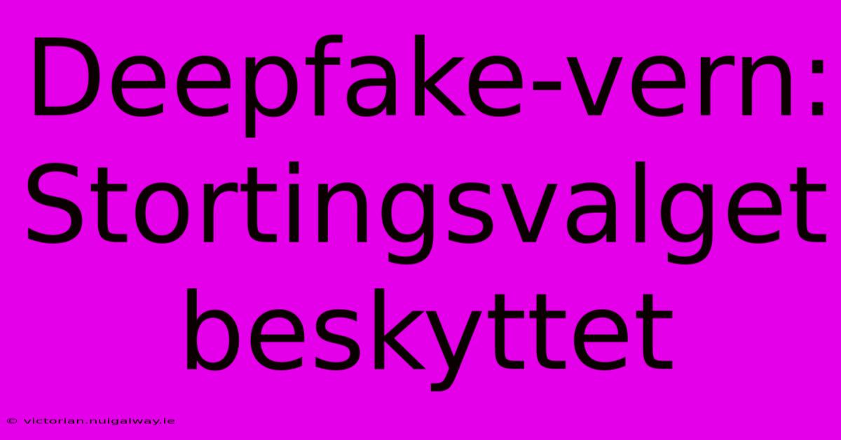 Deepfake-vern: Stortingsvalget Beskyttet