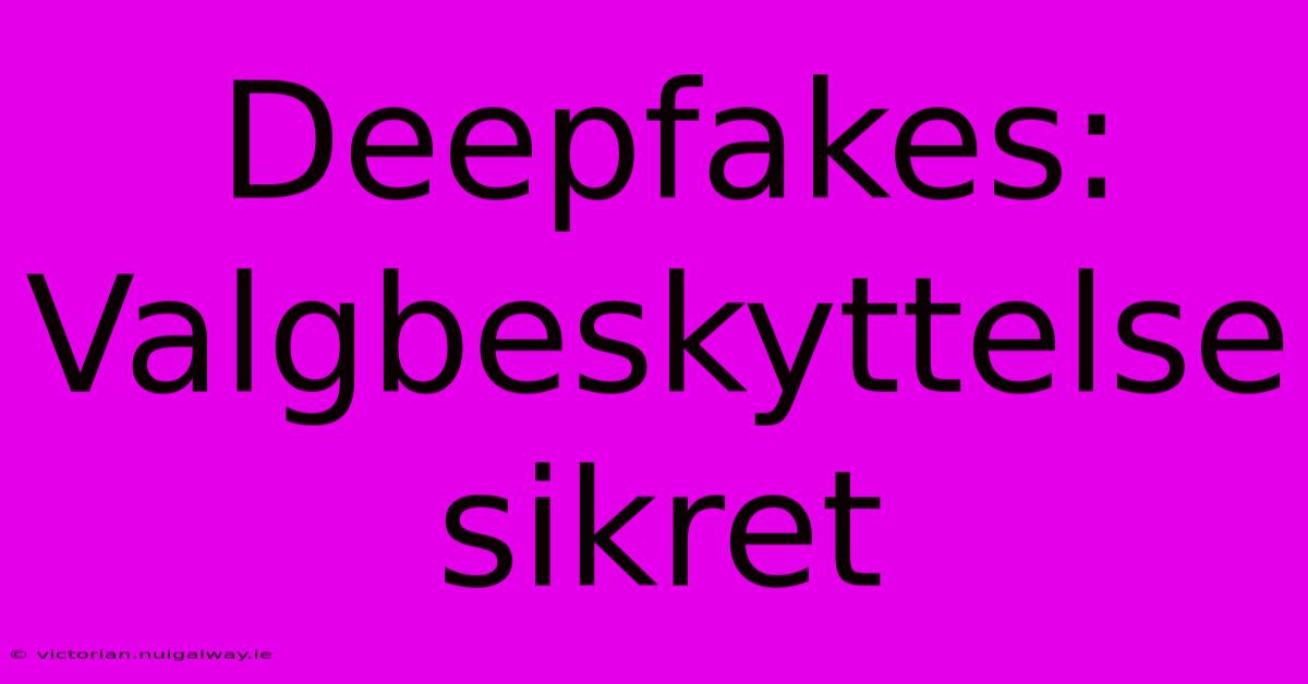 Deepfakes: Valgbeskyttelse Sikret