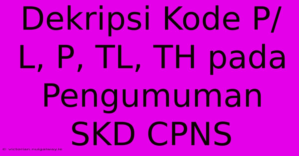 Dekripsi Kode P/L, P, TL, TH Pada Pengumuman SKD CPNS 