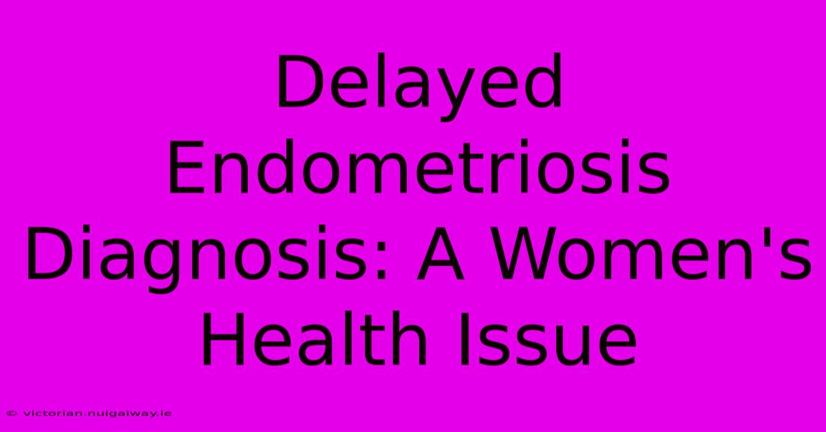 Delayed Endometriosis Diagnosis: A Women's Health Issue