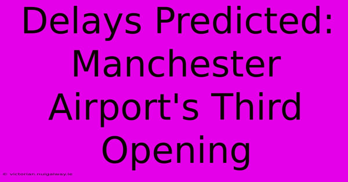 Delays Predicted: Manchester Airport's Third Opening