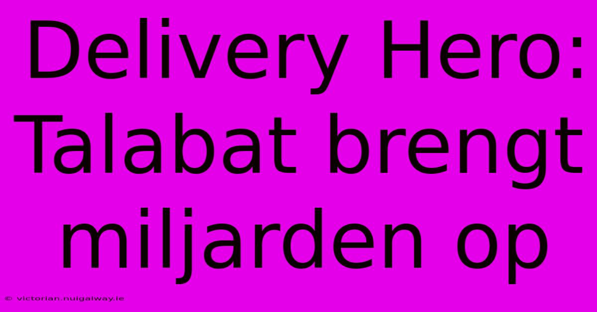 Delivery Hero: Talabat Brengt Miljarden Op