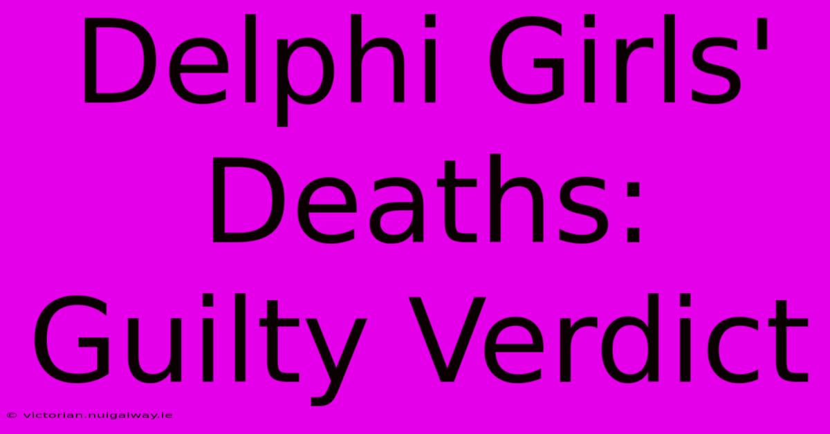 Delphi Girls' Deaths: Guilty Verdict