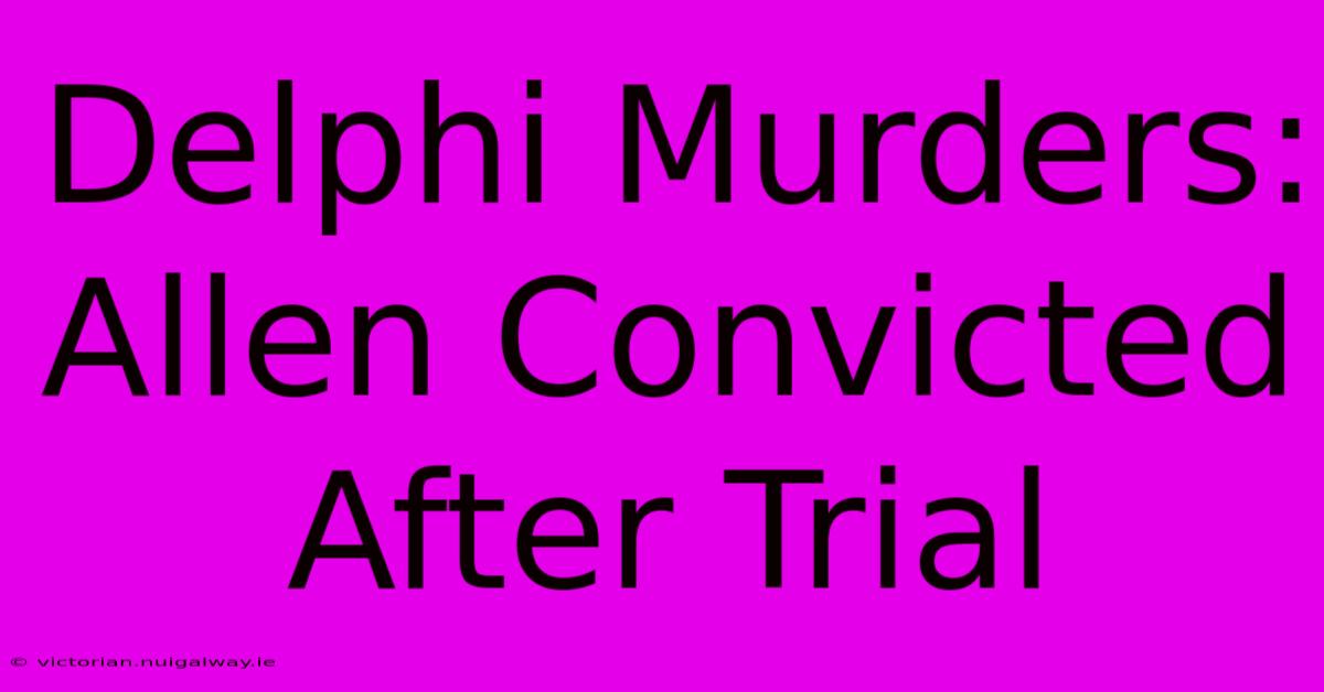 Delphi Murders: Allen Convicted After Trial