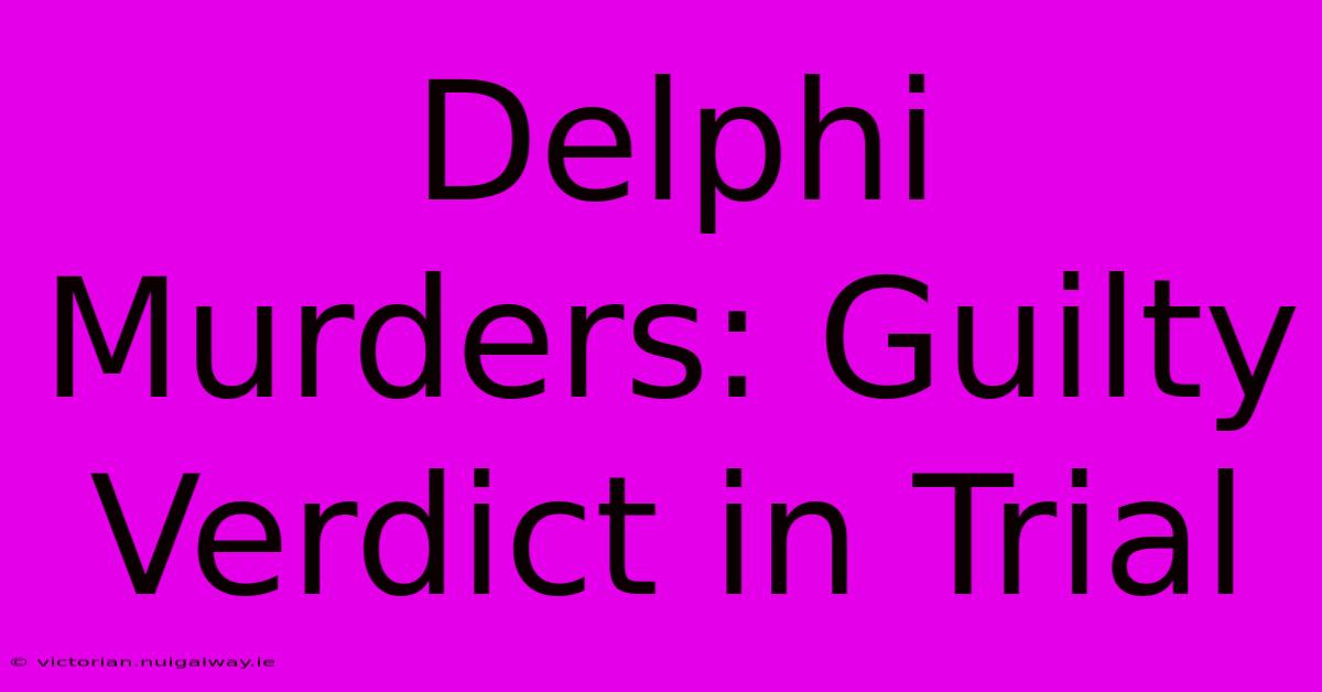 Delphi Murders: Guilty Verdict In Trial