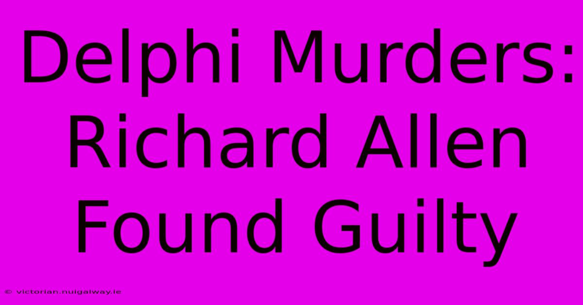 Delphi Murders: Richard Allen Found Guilty