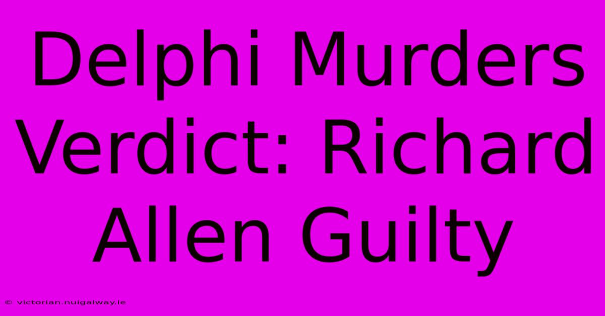 Delphi Murders Verdict: Richard Allen Guilty 