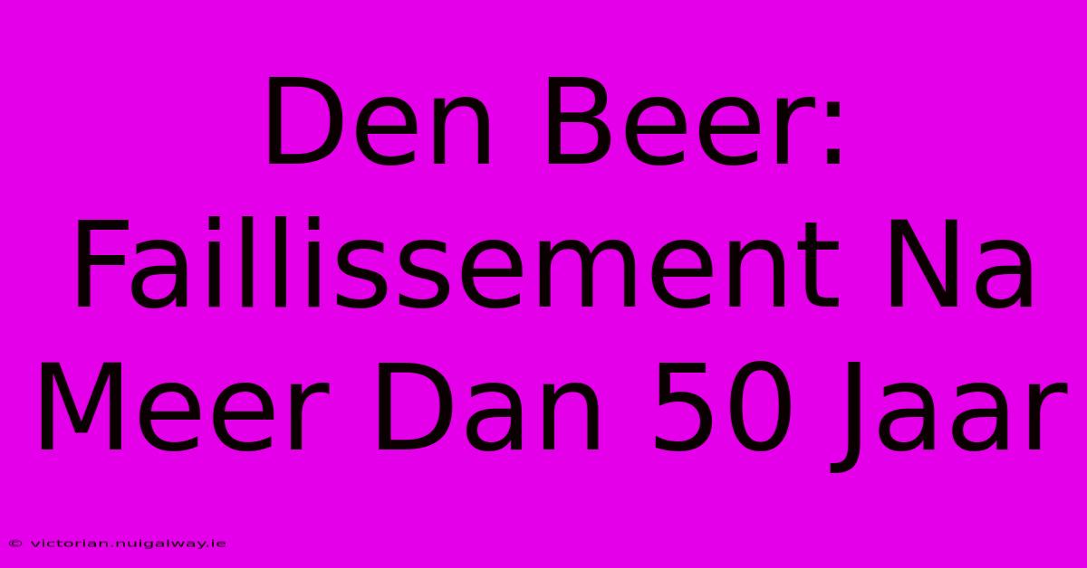 Den Beer: Faillissement Na Meer Dan 50 Jaar