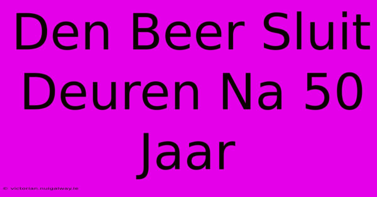 Den Beer Sluit Deuren Na 50 Jaar