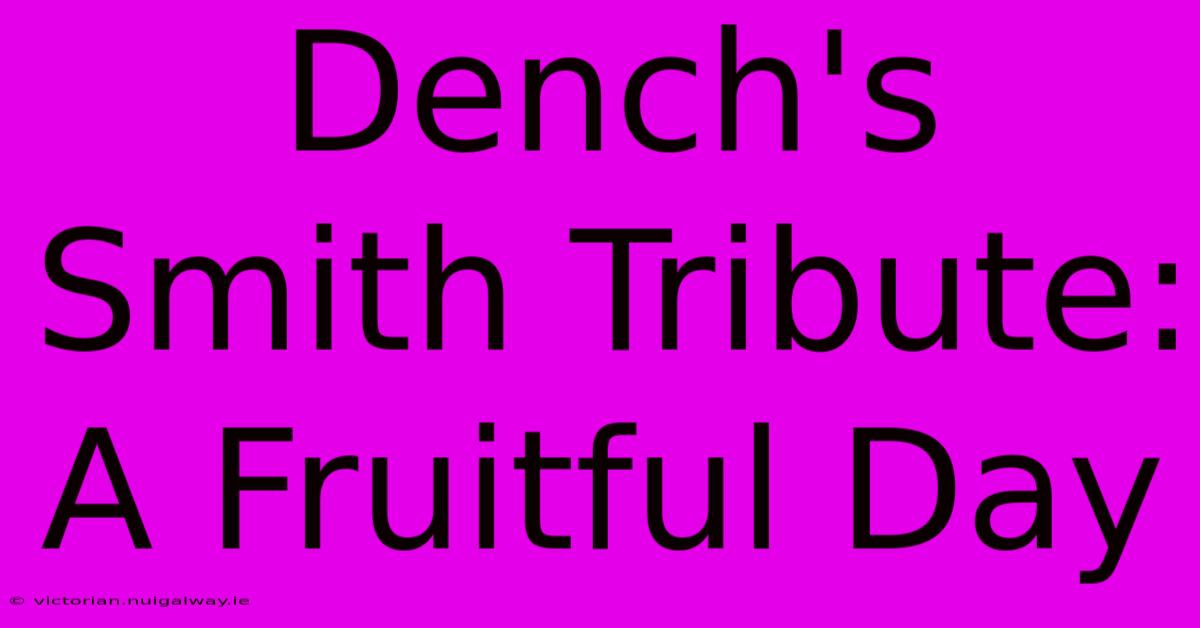 Dench's Smith Tribute: A Fruitful Day