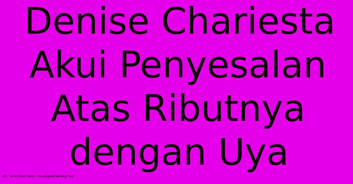 Denise Chariesta Akui Penyesalan Atas Ributnya Dengan Uya