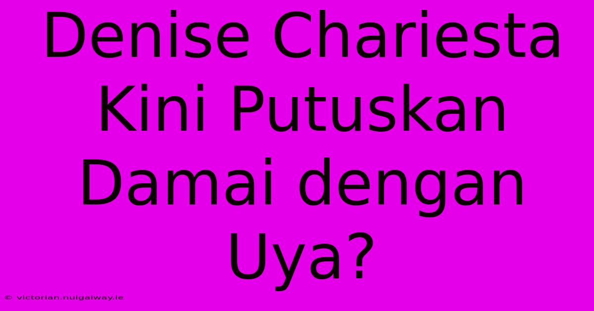 Denise Chariesta Kini Putuskan Damai Dengan Uya?