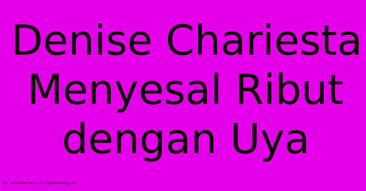 Denise Chariesta Menyesal Ribut Dengan Uya