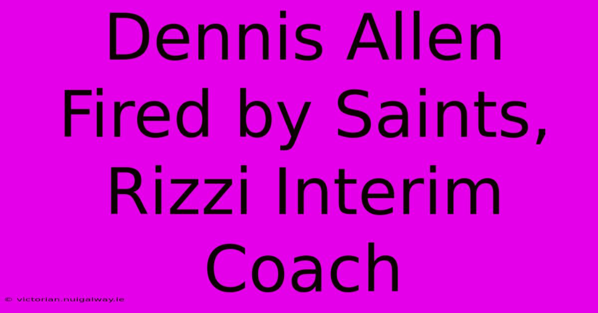 Dennis Allen Fired By Saints, Rizzi Interim Coach