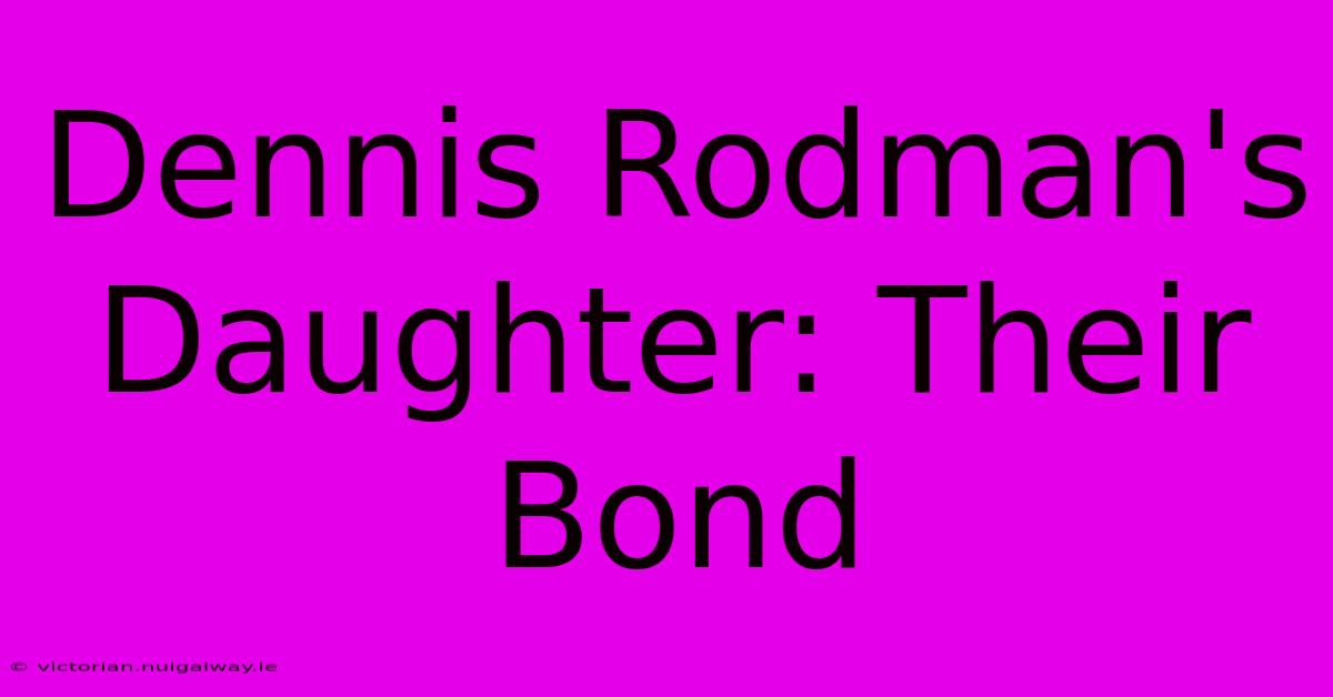 Dennis Rodman's Daughter: Their Bond